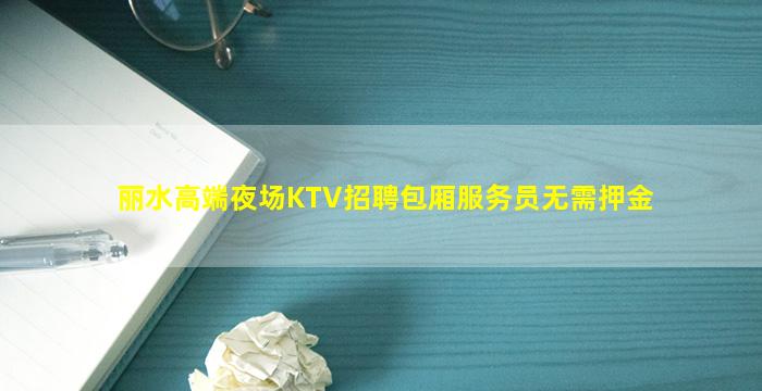 丽水高端夜场KTV招聘包厢服务员无需押金